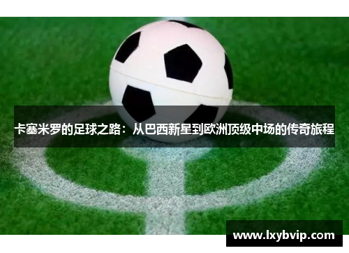 卡塞米罗的足球之路：从巴西新星到欧洲顶级中场的传奇旅程