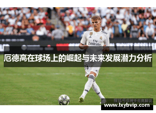 厄德高在球场上的崛起与未来发展潜力分析
