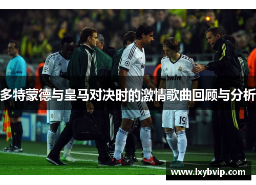 多特蒙德与皇马对决时的激情歌曲回顾与分析