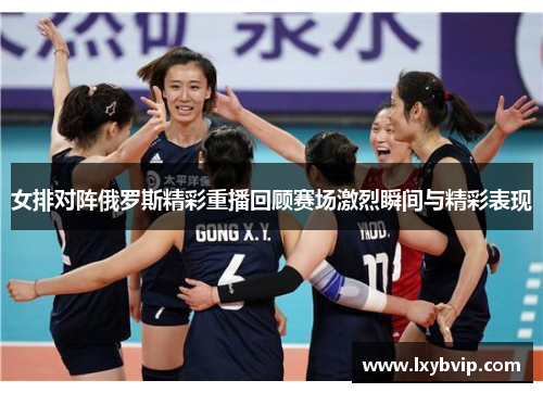 女排对阵俄罗斯精彩重播回顾赛场激烈瞬间与精彩表现