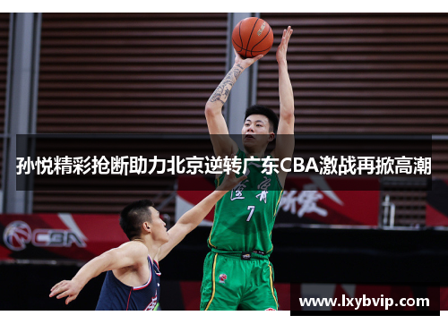 孙悦精彩抢断助力北京逆转广东CBA激战再掀高潮