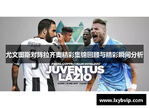 尤文图斯对阵拉齐奥精彩集锦回顾与精彩瞬间分析