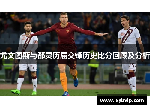尤文图斯与都灵历届交锋历史比分回顾及分析
