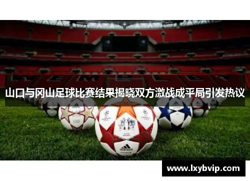 山口与冈山足球比赛结果揭晓双方激战成平局引发热议