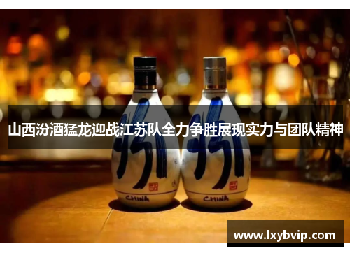 山西汾酒猛龙迎战江苏队全力争胜展现实力与团队精神