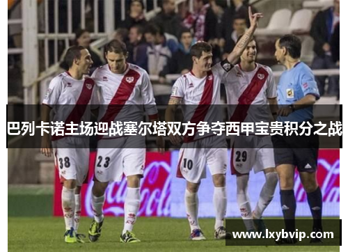 巴列卡诺主场迎战塞尔塔双方争夺西甲宝贵积分之战