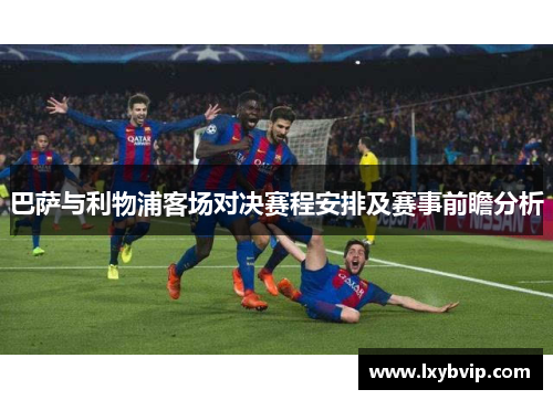 巴萨与利物浦客场对决赛程安排及赛事前瞻分析