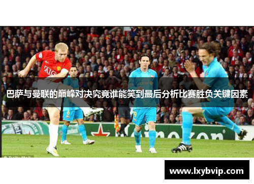 巴萨与曼联的巅峰对决究竟谁能笑到最后分析比赛胜负关键因素