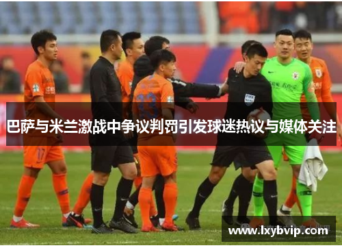 巴萨与米兰激战中争议判罚引发球迷热议与媒体关注