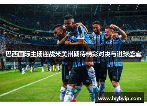 巴西国际主场迎战米美州期待精彩对决与进球盛宴