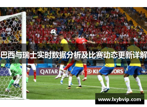 巴西与瑞士实时数据分析及比赛动态更新详解