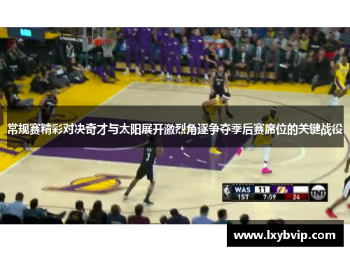 常规赛精彩对决奇才与太阳展开激烈角逐争夺季后赛席位的关键战役