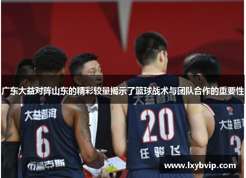 广东大益对阵山东的精彩较量揭示了篮球战术与团队合作的重要性