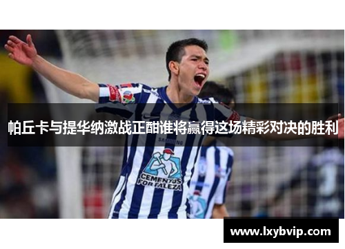 帕丘卡与提华纳激战正酣谁将赢得这场精彩对决的胜利