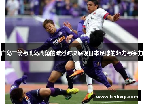广岛三箭与鹿岛鹿角的激烈对决展现日本足球的魅力与实力