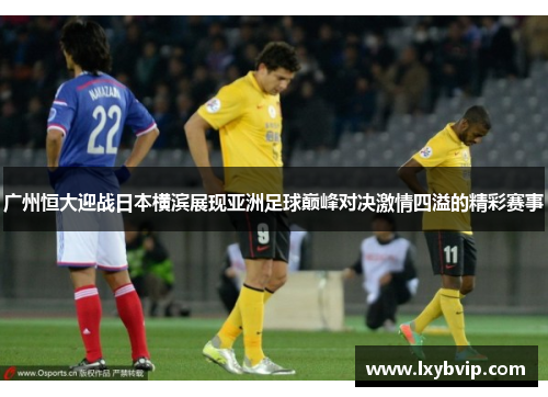 广州恒大迎战日本横滨展现亚洲足球巅峰对决激情四溢的精彩赛事