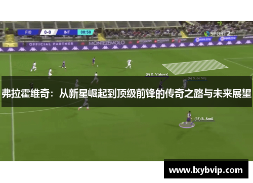 弗拉霍维奇：从新星崛起到顶级前锋的传奇之路与未来展望