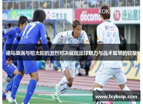 德岛漩涡与柏太阳的激烈对决展现足球魅力与战术智慧的较量