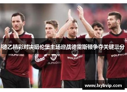 德乙精彩对决纽伦堡主场迎战德雷斯顿争夺关键三分