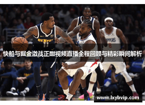快船与掘金激战正酣视频直播全程回顾与精彩瞬间解析