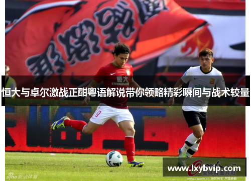 恒大与卓尔激战正酣粤语解说带你领略精彩瞬间与战术较量