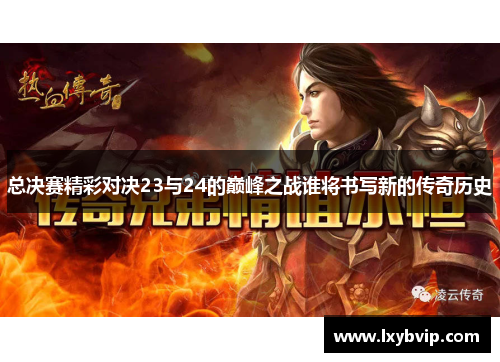 总决赛精彩对决23与24的巅峰之战谁将书写新的传奇历史