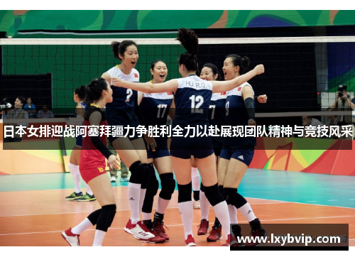 日本女排迎战阿塞拜疆力争胜利全力以赴展现团队精神与竞技风采