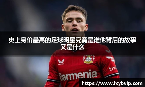 史上身价最高的足球明星究竟是谁他背后的故事又是什么